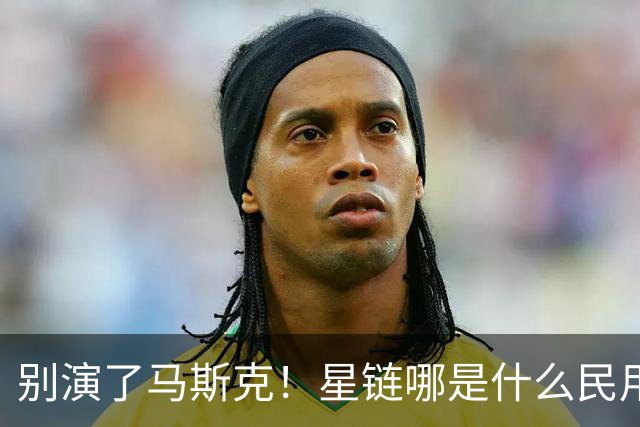 别演了马斯克！星链哪是什么民用宽带，翻脸甩锅的把戏太刺眼