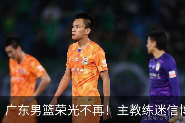 广东男篮荣光不再！主教练迷信博日奇，徐杰胡明轩状态下滑，内线成软肋