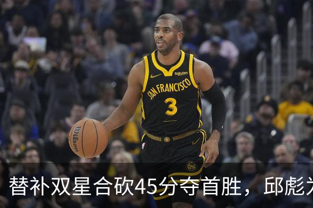 替补双星合砍45分夺首胜，邱彪为何仍不让进首发？