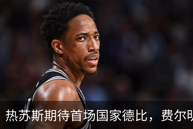 热苏斯期待首场国家德比，费尔明称裁判言论令人厌倦