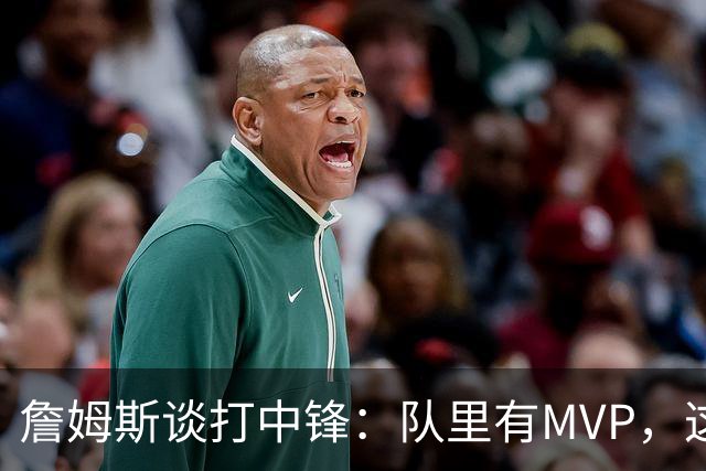 詹姆斯谈打中锋：队里有MVP，这不是可持续角色