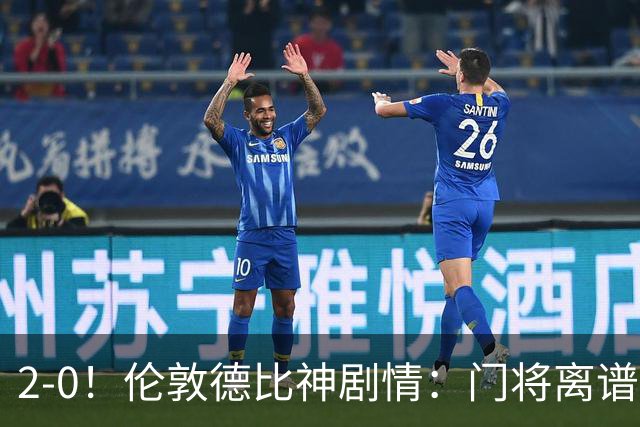 2-0！伦敦德比神剧情：门将离谱乌龙 8.4亿豪门客场爆冷逃离降级区